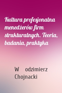 Kultura profesjonalna menedżerów firm strukturalnych. Teoria, badania, praktyka