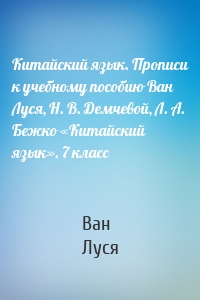 Китайский язык. Прописи к учебному пособию Ван Луся, Н. В. Демчевой, Л. А. Бежко «Китайский язык». 7 класс