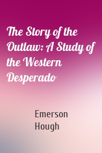 The Story of the Outlaw: A Study of the Western Desperado