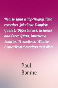 How to Land a Top-Paying Time recorders Job: Your Complete Guide to Opportunities, Resumes and Cover Letters, Interviews, Salaries, Promotions, What to Expect From Recruiters and More
