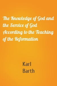 The Knowledge of God and the Service of God According to the Teaching of the Reformation