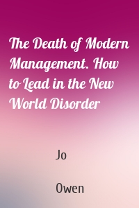 The Death of Modern Management. How to Lead in the New World Disorder