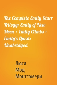 The Complete Emily Starr Trilogy: Emily of New Moon + Emily Climbs + Emily's Quest: Unabridged