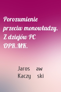 Porozumienie przeciw monowładzy. Z dziejów PC OPR.MK.