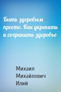 Быть здоровым просто. Как укрепить и сохранить здоровье