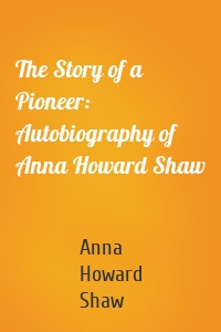 The Story of a Pioneer: Autobiography of Anna Howard Shaw