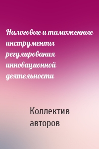 Налоговые и таможенные инструменты регулирования инновационной деятельности