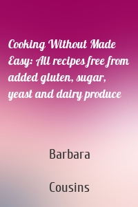 Cooking Without Made Easy: All recipes free from added gluten, sugar, yeast and dairy produce