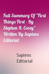 Full Summary Of "First Things First - By Stephen R. Covey" Written By Sapiens Editorial
