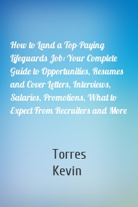 How to Land a Top-Paying Lifeguards Job: Your Complete Guide to Opportunities, Resumes and Cover Letters, Interviews, Salaries, Promotions, What to Expect From Recruiters and More