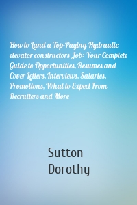 How to Land a Top-Paying Hydraulic elevator constructors Job: Your Complete Guide to Opportunities, Resumes and Cover Letters, Interviews, Salaries, Promotions, What to Expect From Recruiters and More