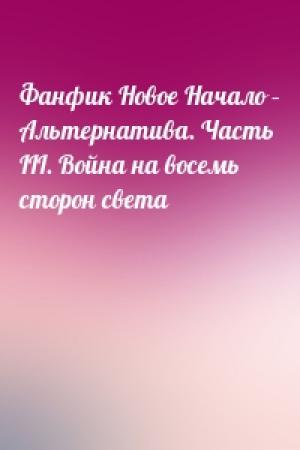 Обложка книги «Фанфик Новое Начало – Альтернатива. Часть III. Война на восемь сторон света»
