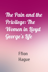 The Pain and the Privilege: The Women in Lloyd George’s Life
