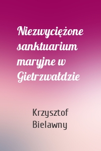 Niezwyciężone sanktuarium maryjne w Gietrzwałdzie