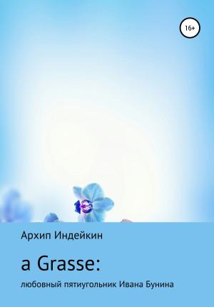 Обложка книги «a Grasse: Любовный пятиугольник Ивана Бунина» — Архип Индейкин