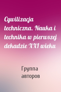 Cywilizacja techniczna. Nauka i technika w pierwszej dekadzie XXI wieku