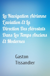 La Navigation Aérienne L'aviation Et La Direction Des Aérostats Dans Les Temps Anciens Et Modernes