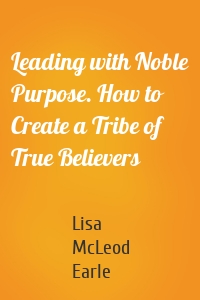 Leading with Noble Purpose. How to Create a Tribe of True Believers