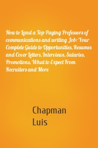 How to Land a Top-Paying Professors of communications and writing Job: Your Complete Guide to Opportunities, Resumes and Cover Letters, Interviews, Salaries, Promotions, What to Expect From Recruiters and More