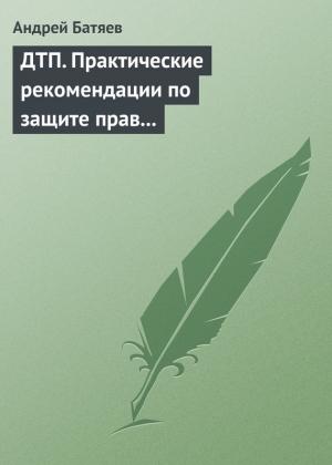 Обложка книги «ДТП. Практические рекомендации по защите прав водителя» — Андрей Батяев