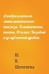 Алгебра и начала математического анализа. Тематические тесты. 10 класс. Базовый и углубленный уровни