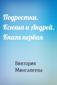 Подростки. Ксюша и Андрей. Книга первая