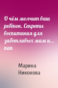 О чём молчит ваш ребёнок. Секреты воспитания для заботливых мам и… пап