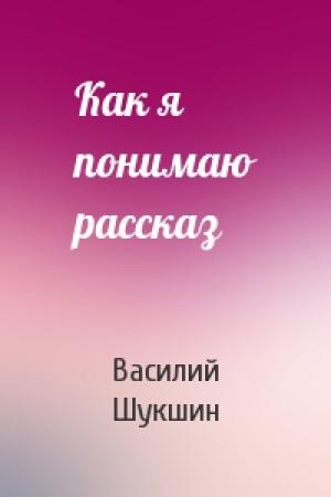 Обложка книги «Как я понимаю рассказ» — Василий Шукшин