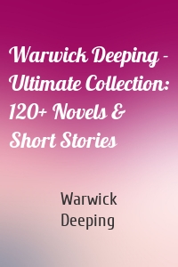 Warwick Deeping - Ultimate Collection: 120+ Novels & Short Stories