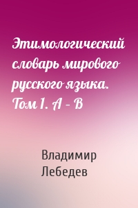 Этимологический словарь мирового русского языка. Том 1. А – В