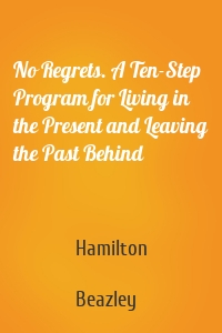 No Regrets. A Ten-Step Program for Living in the Present and Leaving the Past Behind