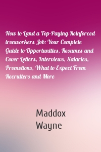 How to Land a Top-Paying Reinforced ironworkers Job: Your Complete Guide to Opportunities, Resumes and Cover Letters, Interviews, Salaries, Promotions, What to Expect From Recruiters and More