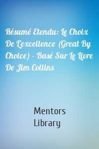 Résumé Etendu: Le Choix De L'excellence (Great By Choice) - Basé Sur Le Livre De Jim Collins