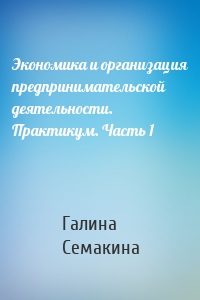 Экономика и организация предпринимательской деятельности. Практикум. Часть 1