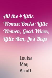 All the 4 Little Women Books: Little Women, Good Wives, Little Men, Jo's Boys