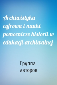 Archiwistyka cyfrowa i nauki pomocnicze historii w edukacji archiwalnej