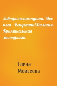 Завтра не наступит. Мое имя – Вендетта! Дилогия. Криминальная мелодрама