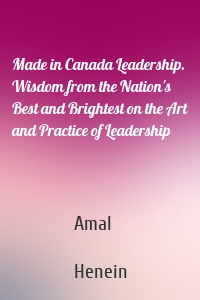 Made in Canada Leadership. Wisdom from the Nation's Best and Brightest on the Art and Practice of Leadership