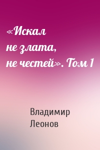 «Искал не злата, не честей». Том 1