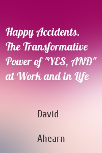 Happy Accidents. The Transformative Power of "YES, AND" at Work and in Life