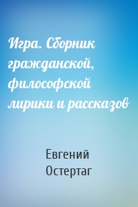 Игра. Сборник гражданской, философской лирики и рассказов