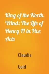 King of the North Wind: The Life of Henry II in Five Acts