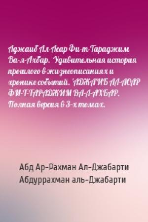 Обложка книги «Аджаиб Ал-Асар Фи-т-Тараджим Ва-л-Ахбар.  Удивительная история прошлого в жизнеописаниях и хронике событий. 'АДЖА'ИБ АЛ-АСАР ФИ-Т-ТАРАДЖИМ ВА-Л-АХБАР.  Полная версия в 3-х томах.» — Абд Ар-Рахман Ал-Джабарти, Абдуррахман аль-Джабарти