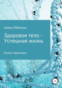 Алёна Рябченко - Книга-практика: Здоровое тело – Успешная Жизнь!