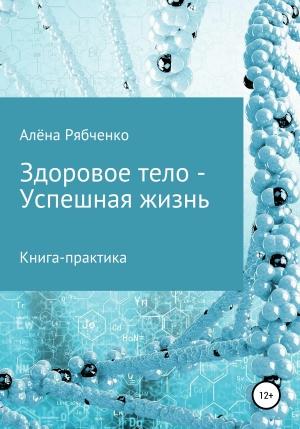 Обложка книги «Книга-практика: Здоровое тело – Успешная Жизнь!» — Алёна Рябченко