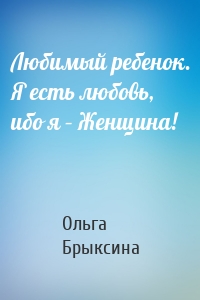 Любимый ребенок. Я есть любовь, ибо я – Женщина!