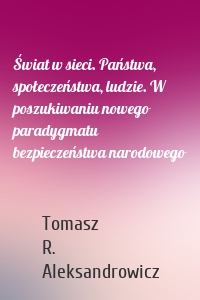 Świat w sieci. Państwa, społeczeństwa, ludzie. W poszukiwaniu nowego paradygmatu bezpieczeństwa narodowego