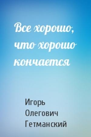 Обложка книги «Все хорошо, что хорошо кончается» — Игорь Гетманский