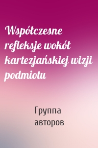 Współczesne refleksje wokół kartezjańskiej wizji podmiotu