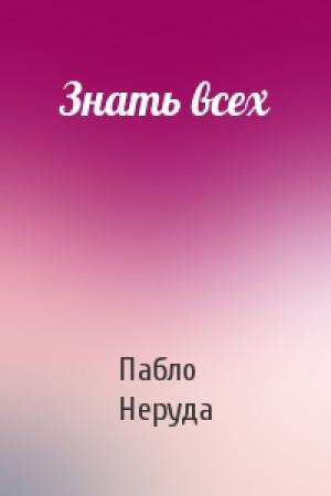 Обложка книги «Знать всех» — Пабло Неруда